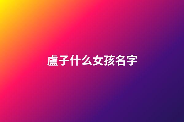 盧子什么女孩名字(盧的名字女孩名字)-第1張-女孩起名-玄機派