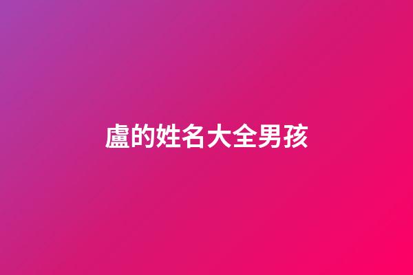 盧的姓名大全男孩(姓盧男孩名字帶寓意)-第1張-男孩起名-玄機派