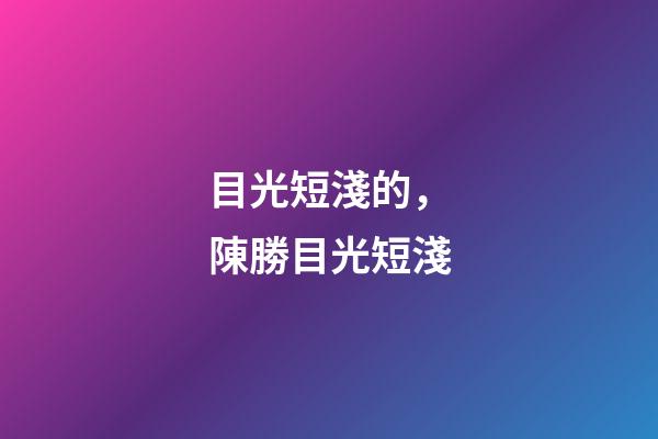 目光短淺的，陳勝目光短淺-第1張-觀點-玄機派