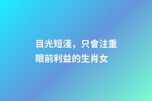 目光短淺，只會注重眼前利益的生肖女
