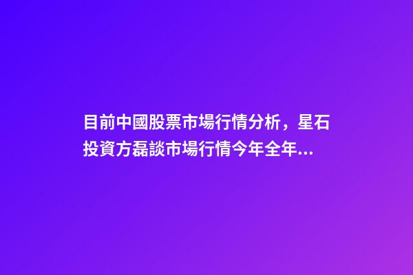 目前中國股票市場行情分析，星石投資方磊談市場行情今年全年股市的風格可能比較均衡-第1張-觀點-玄機派