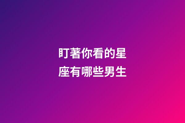 盯著你看的星座有哪些男生-第1張-星座運勢-玄機派