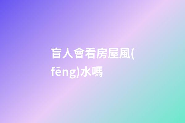 盲人會看房屋風(fēng)水嗎