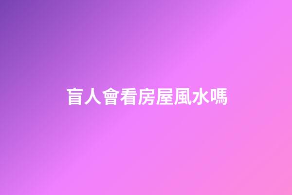 盲人會看房屋風水嗎