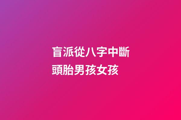 盲派從八字中斷頭胎男孩女孩