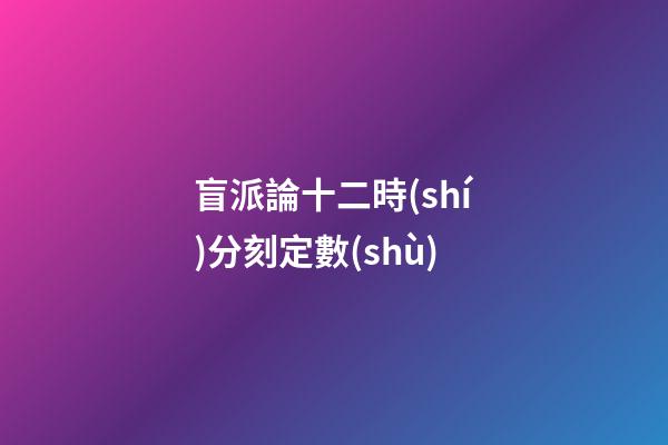 盲派論十二時(shí)分刻定數(shù)
