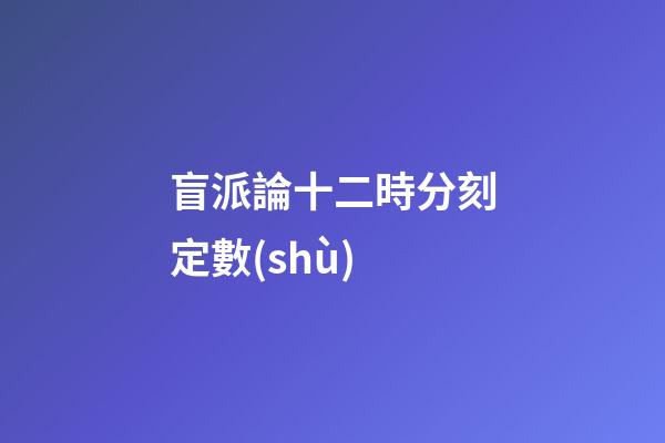 盲派論十二時分刻定數(shù)