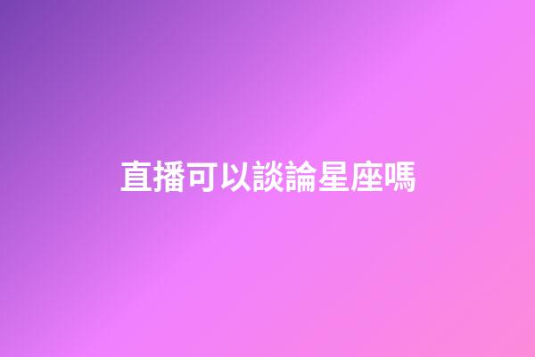 直播可以談論星座嗎-第1張-星座運勢-玄機派