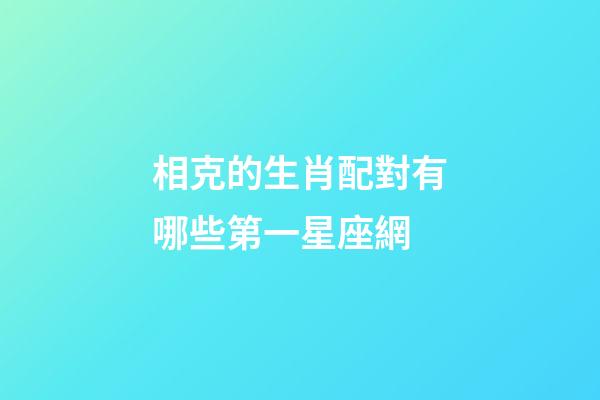 相克的生肖配對有哪些第一星座網-第1張-星座運勢-玄機派