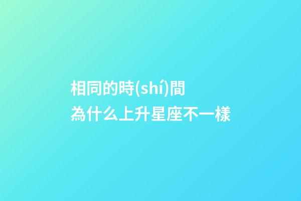 相同的時(shí)間為什么上升星座不一樣-第1張-星座運(yùn)勢(shì)-玄機(jī)派