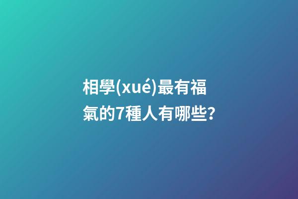 相學(xué)最有福氣的7種人有哪些？