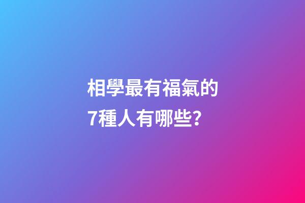 相學最有福氣的7種人有哪些？