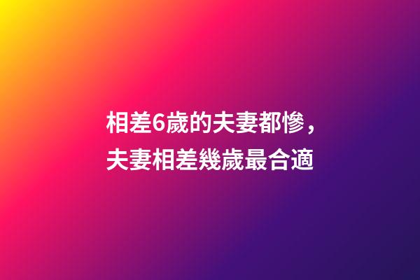 相差6歲的夫妻都慘，夫妻相差幾歲最合適
