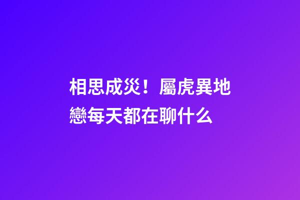 相思成災！屬虎異地戀每天都在聊什么