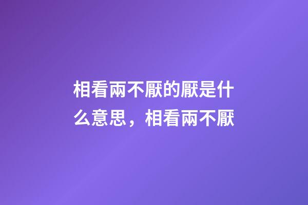 相看兩不厭的厭是什么意思，相看兩不厭-第1張-觀點(diǎn)-玄機(jī)派