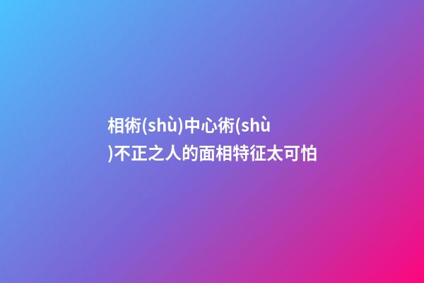 相術(shù)中心術(shù)不正之人的面相特征太可怕