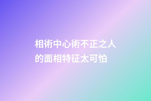 相術中心術不正之人的面相特征太可怕