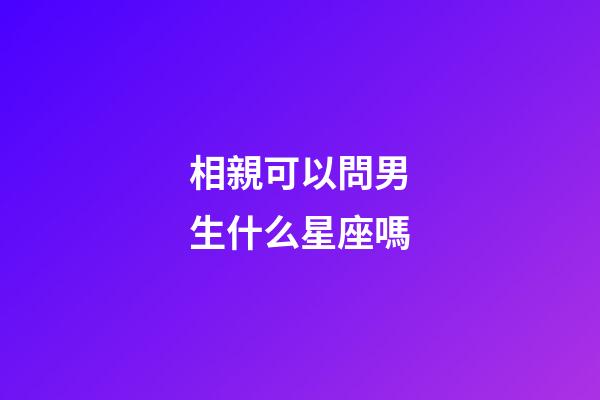 相親可以問男生什么星座嗎-第1張-星座運勢-玄機派