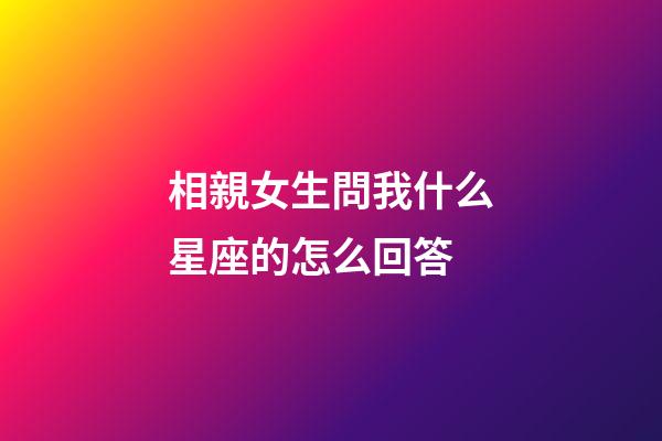 相親女生問我什么星座的怎么回答-第1張-星座運(yùn)勢-玄機(jī)派
