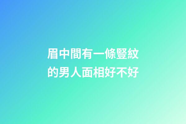 眉中間有一條豎紋的男人面相好不好