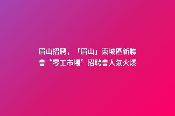 眉山招聘，「眉山」東坡區新聯會“零工市場”招聘會人氣火爆-第1張-觀點-玄機派