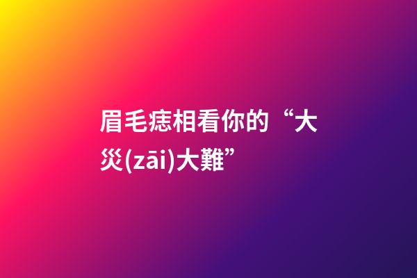 眉毛痣相看你的“大災(zāi)大難”