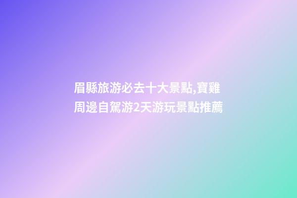眉縣旅游必去十大景點,寶雞周邊自駕游2天游玩景點推薦-第1張-觀點-玄機派