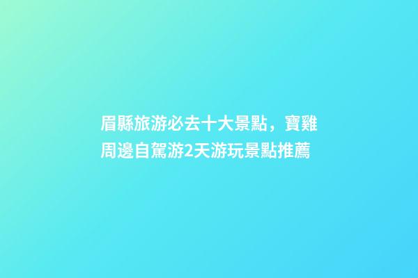 眉縣旅游必去十大景點，寶雞周邊自駕游2天游玩景點推薦