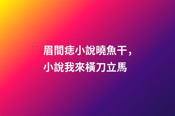 眉間痣小說曉魚干，小說我來橫刀立馬-第1張-觀點-玄機派