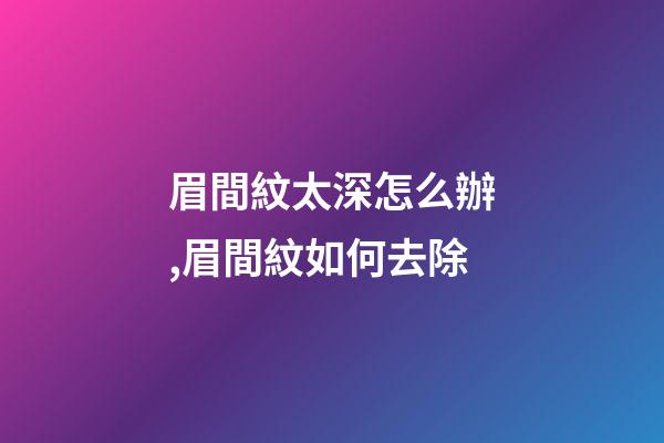 眉間紋太深怎么辦,眉間紋如何去除