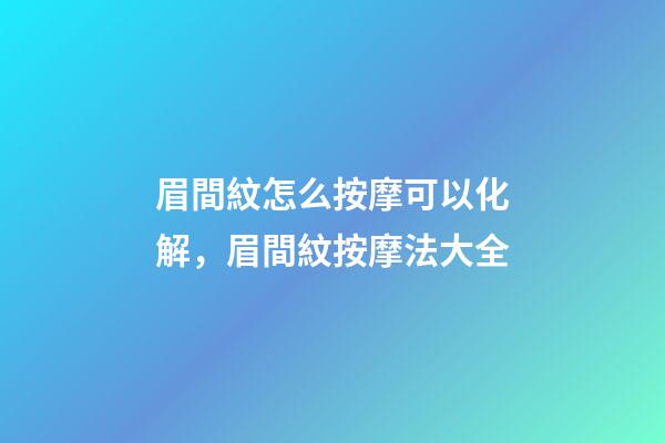 眉間紋怎么按摩可以化解，眉間紋按摩法大全
