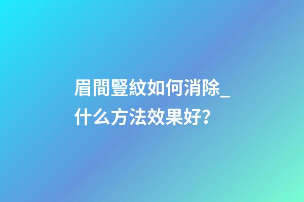 眉間豎紋如何消除_什么方法效果好？