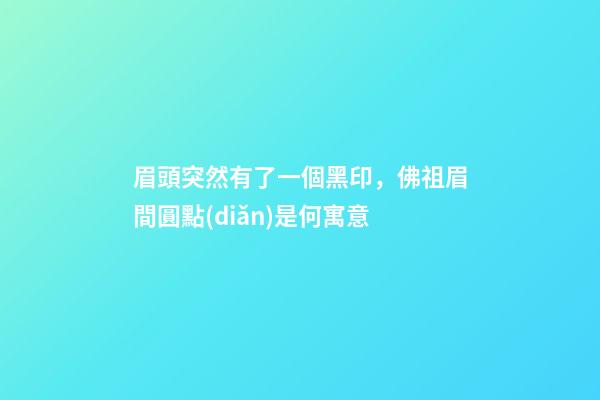 眉頭突然有了一個黑印，佛祖眉間圓點(diǎn)是何寓意-第1張-觀點(diǎn)-玄機(jī)派
