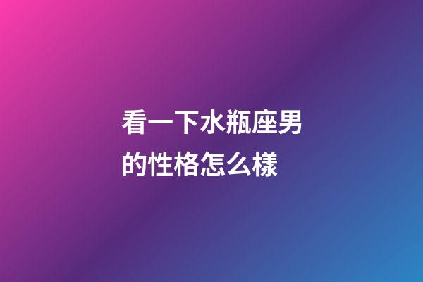 看一下水瓶座男的性格怎么樣-第1張-星座運勢-玄機派