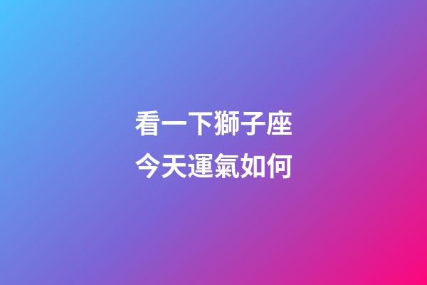 看一下獅子座今天運氣如何-第1張-星座運勢-玄機派