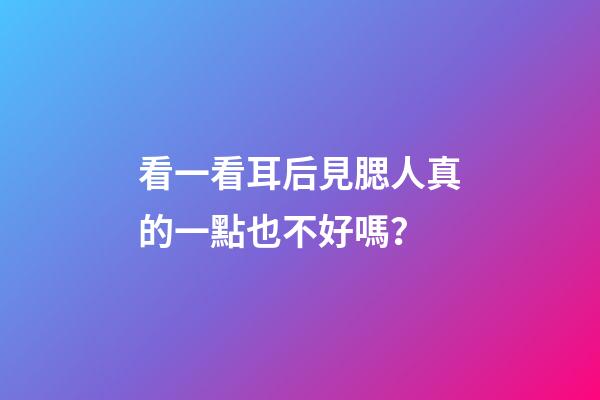 看一看耳后見腮人真的一點也不好嗎？