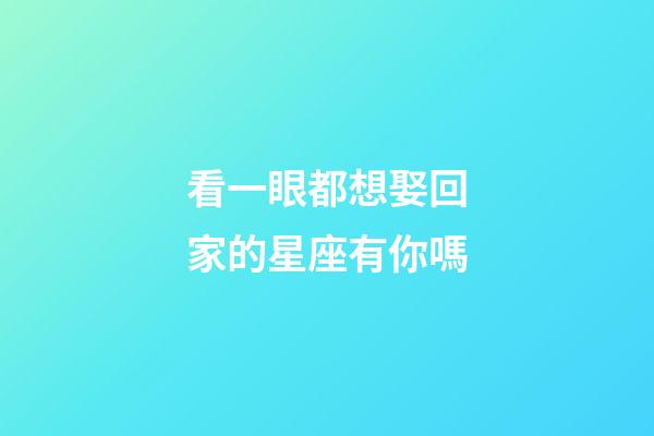 看一眼都想娶回家的星座有你嗎-第1張-星座運勢-玄機派