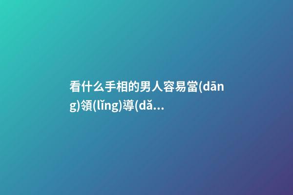 看什么手相的男人容易當(dāng)領(lǐng)導(dǎo)飛黃騰達(dá)