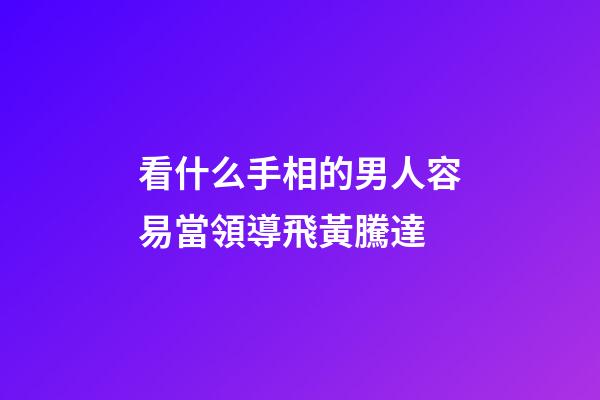 看什么手相的男人容易當領導飛黃騰達