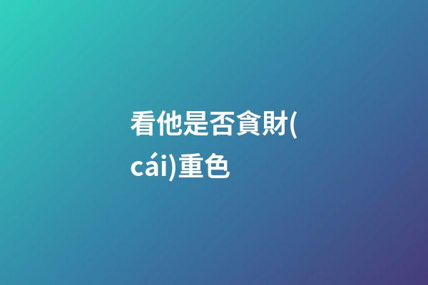 看他是否貪財(cái)重色