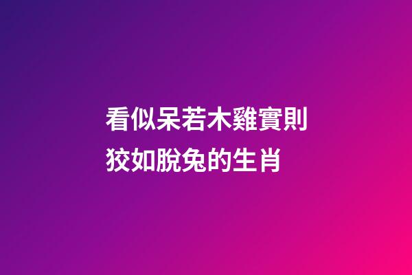 看似呆若木雞實則狡如脫兔的生肖