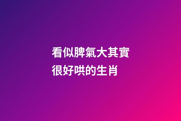 看似脾氣大其實很好哄的生肖