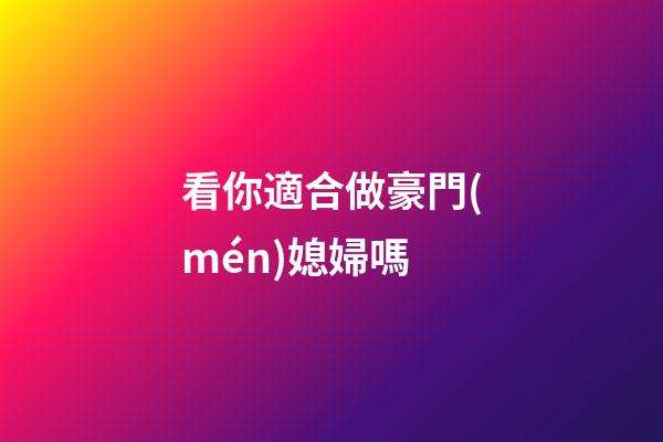 看你適合做豪門(mén)媳婦嗎