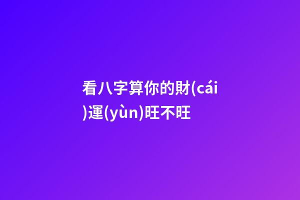 看八字算你的財(cái)運(yùn)旺不旺