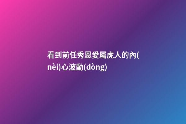看到前任秀恩愛屬虎人的內(nèi)心波動(dòng)
