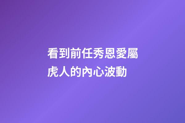 看到前任秀恩愛屬虎人的內心波動