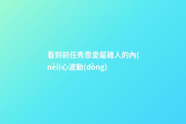看到前任秀恩愛屬雞人的內(nèi)心波動(dòng)