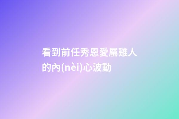 看到前任秀恩愛屬雞人的內(nèi)心波動