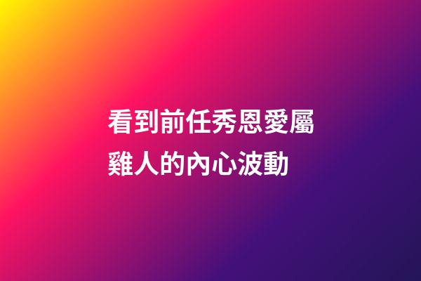 看到前任秀恩愛屬雞人的內心波動