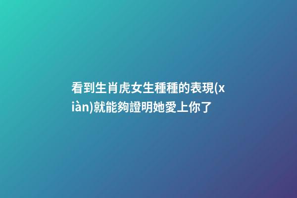 看到生肖虎女生種種的表現(xiàn)就能夠證明她愛上你了